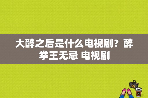 大醉之后是什么电视剧？醉拳王无忌 电视剧-图1