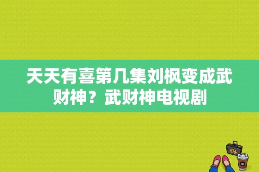 天天有喜第几集刘枫变成武财神？武财神电视剧