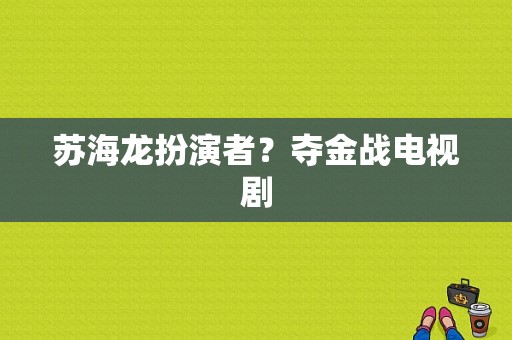 苏海龙扮演者？夺金战电视剧