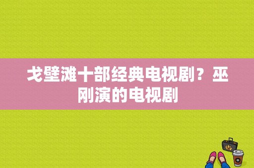 戈壁滩十部经典电视剧？巫刚演的电视剧-图1