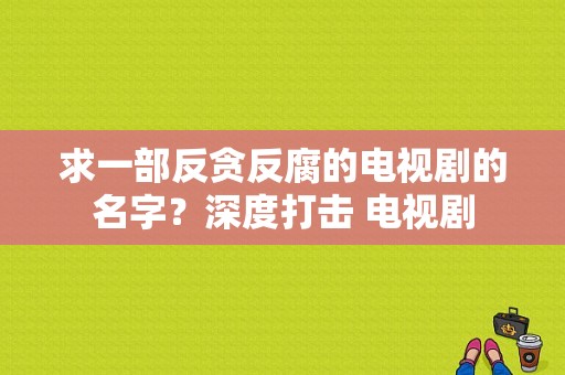 求一部反贪反腐的电视剧的名字？深度打击 电视剧