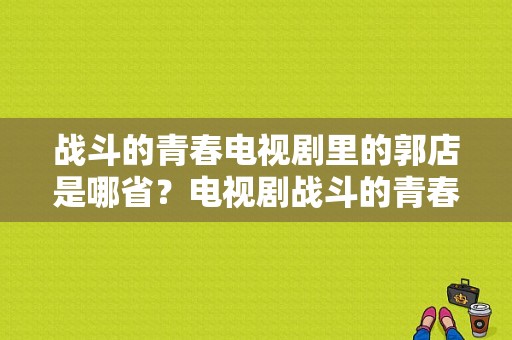 战斗的青春电视剧里的郭店是哪省？电视剧战斗的青春