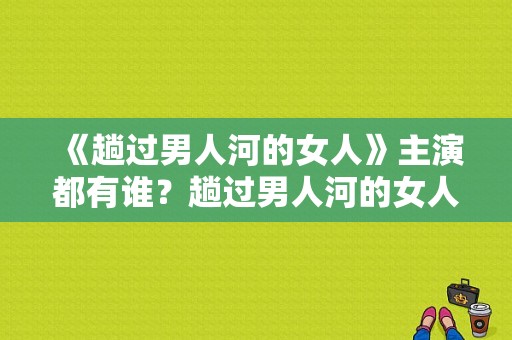 《趟过男人河的女人》主演都有谁？趟过男人河的女人电视剧-图1