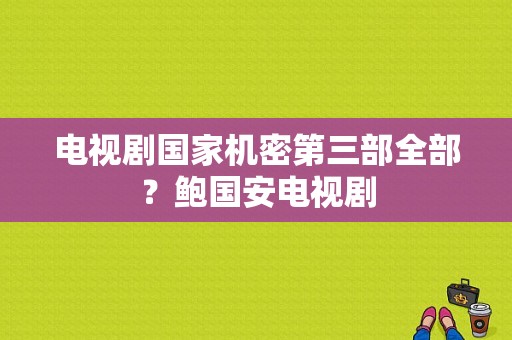 电视剧国家机密第三部全部？鲍国安电视剧-图1