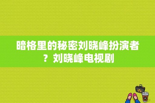 暗格里的秘密刘晓峰扮演者？刘晓峰电视剧-图1