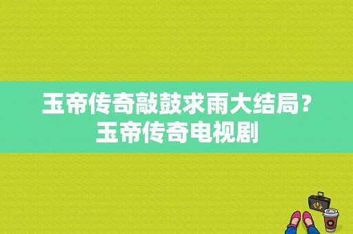 玉帝传奇敲鼓求雨大结局？玉帝传奇电视剧-图1