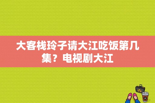 大客栈玲子请大江吃饭第几集？电视剧大江