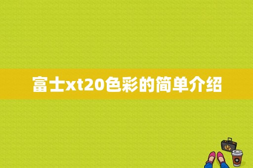 富士xt20色彩的简单介绍