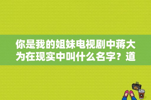 你是我的姐妹电视剧中蒋大为在现实中叫什么名字？道光帝电视剧