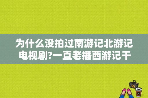 为什么没拍过南游记北游记电视剧?一直老播西游记干什么?东游记以前看过不过还是国外拍的好？南游记电视剧