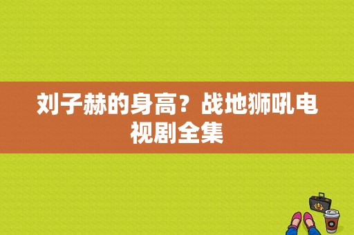 刘子赫的身高？战地狮吼电视剧全集