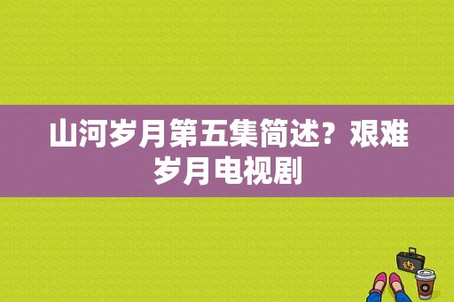 山河岁月第五集简述？艰难岁月电视剧-图1