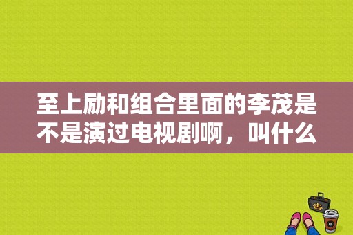 至上励和组合里面的李茂是不是演过电视剧啊，叫什么名字？家有宝贝电视剧