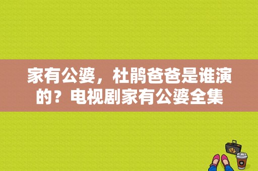 家有公婆，杜鹃爸爸是谁演的？电视剧家有公婆全集-图1