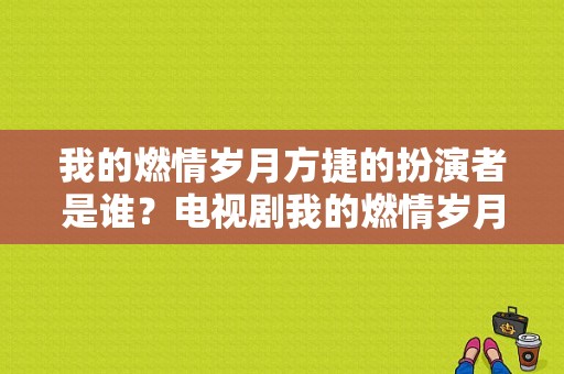 我的燃情岁月方捷的扮演者是谁？电视剧我的燃情岁月-图1