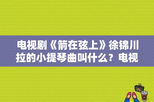 电视剧《箭在弦上》徐锦川拉的小提琴曲叫什么？电视剧《箭在弦上》