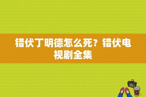 错伏丁明德怎么死？错伏电视剧全集-图1