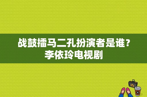 战鼓擂马二孔扮演者是谁？李依玲电视剧-图1