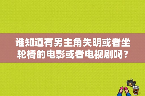 谁知道有男主角失明或者坐轮椅的电影或者电视剧吗？国内国外都行？坐轮椅的电视剧