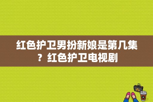 红色护卫男扮新娘是第几集？红色护卫电视剧