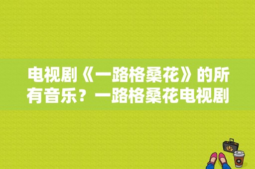 电视剧《一路格桑花》的所有音乐？一路格桑花电视剧-图1