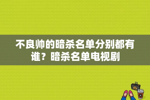 不良帅的暗杀名单分别都有谁？暗杀名单电视剧