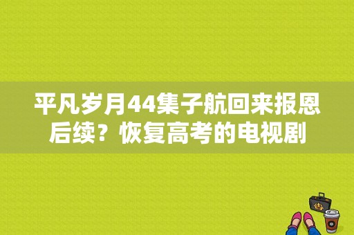 平凡岁月44集子航回来报恩后续？恢复高考的电视剧