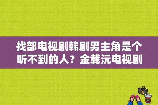 找部电视剧韩剧男主角是个听不到的人？金载沅电视剧