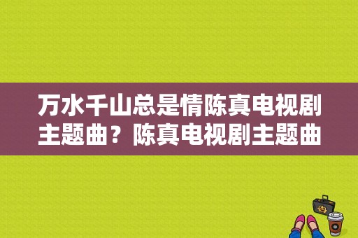 万水千山总是情陈真电视剧主题曲？陈真电视剧主题曲