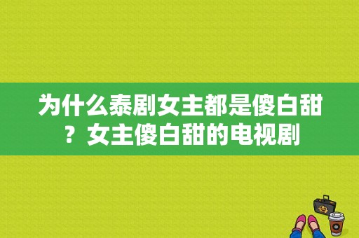 为什么泰剧女主都是傻白甜？女主傻白甜的电视剧