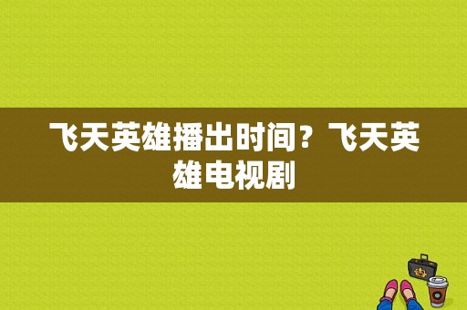 飞天英雄播出时间？飞天英雄电视剧-图1