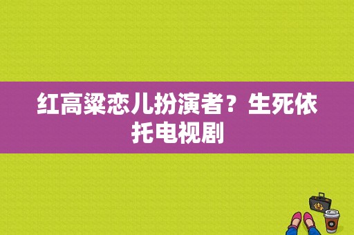 红高粱恋儿扮演者？生死依托电视剧-图1