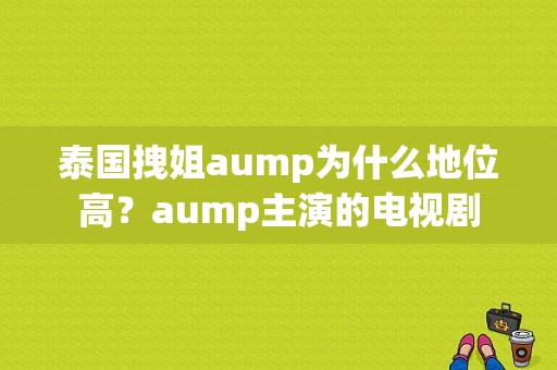 泰国拽姐aump为什么地位高？aump主演的电视剧