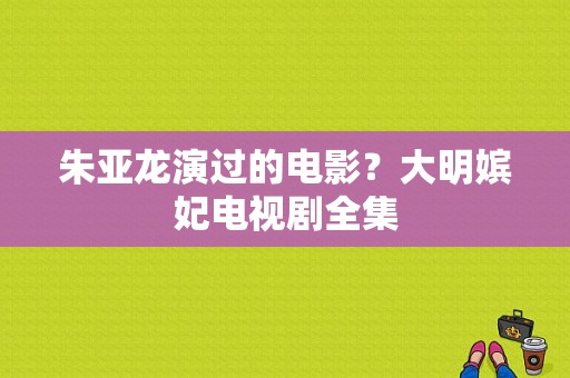 朱亚龙演过的电影？大明嫔妃电视剧全集