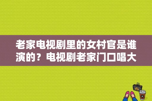 老家电视剧里的女村官是谁演的？电视剧老家门口唱大戏