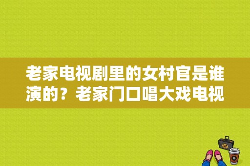 老家电视剧里的女村官是谁演的？老家门口唱大戏电视剧