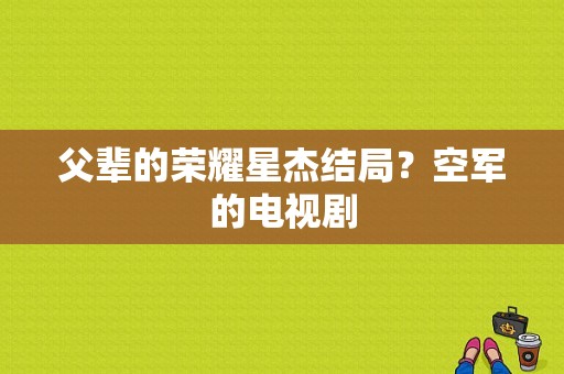 父辈的荣耀星杰结局？空军的电视剧