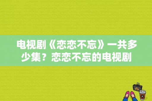 电视剧《恋恋不忘》一共多少集？恋恋不忘的电视剧