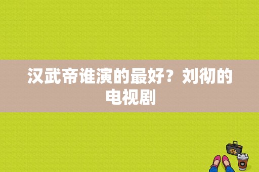 汉武帝谁演的最好？刘彻的电视剧