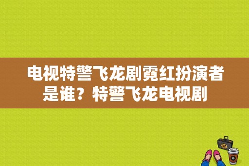 电视特警飞龙剧霓红扮演者是谁？特警飞龙电视剧