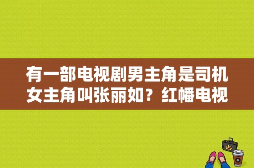 有一部电视剧男主角是司机女主角叫张丽如？红幡电视剧