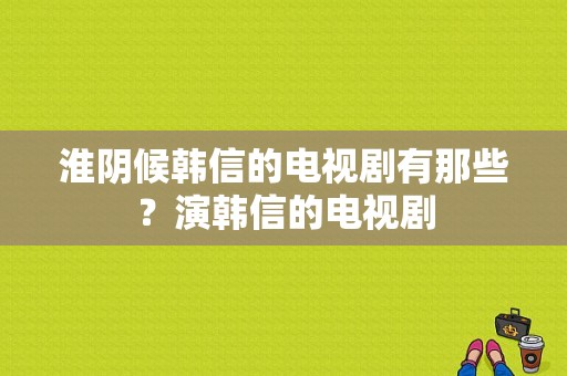 淮阴候韩信的电视剧有那些？演韩信的电视剧