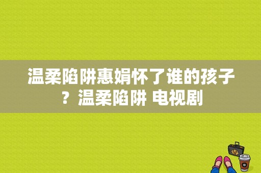 温柔陷阱惠娟怀了谁的孩子？温柔陷阱 电视剧-图1