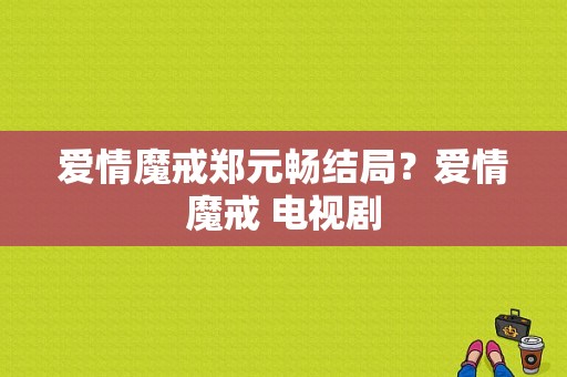 爱情魔戒郑元畅结局？爱情魔戒 电视剧-图1