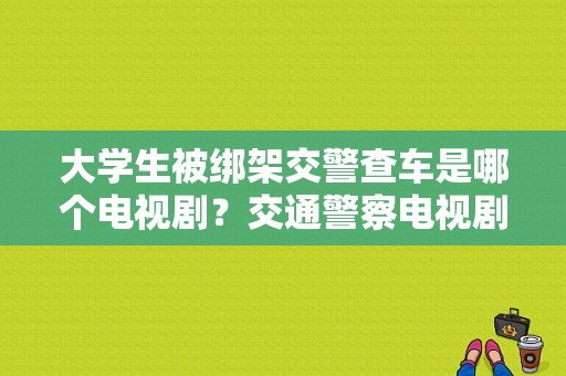 大学生被绑架交警查车是哪个电视剧？交通警察电视剧全集