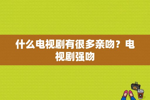 什么电视剧有很多亲吻？电视剧强吻-图1