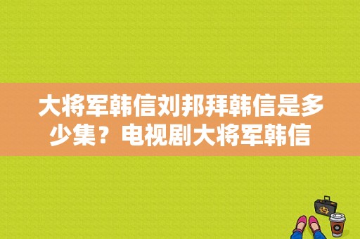 大将军韩信刘邦拜韩信是多少集？电视剧大将军韩信