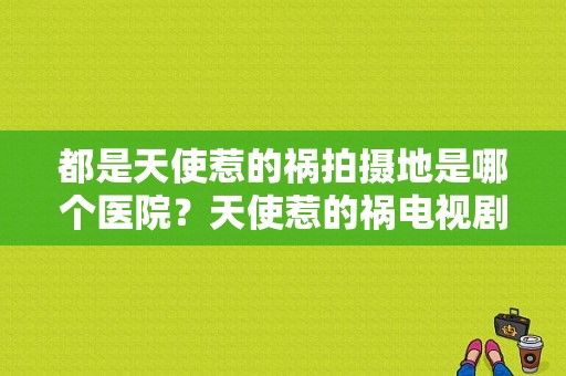 都是天使惹的祸拍摄地是哪个医院？天使惹的祸电视剧-图1