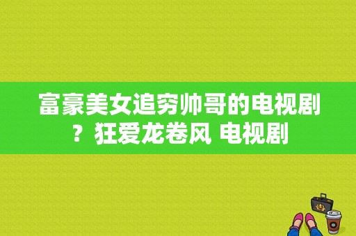 富豪美女追穷帅哥的电视剧？狂爱龙卷风 电视剧