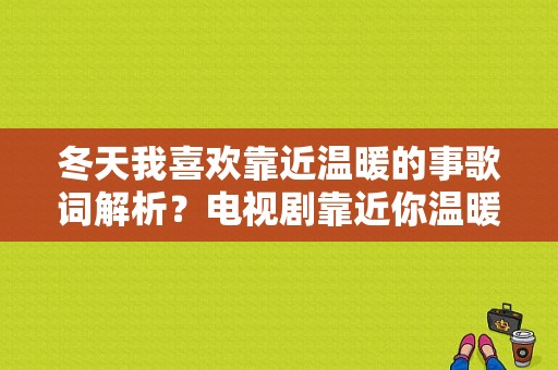 冬天我喜欢靠近温暖的事歌词解析？电视剧靠近你温暖我-图1